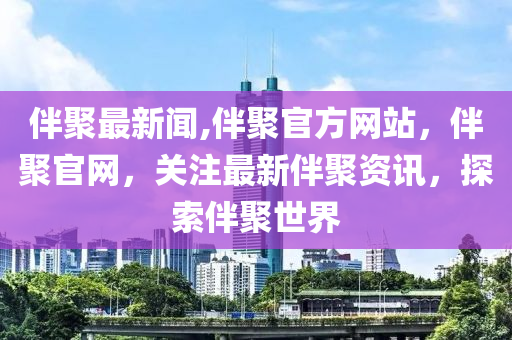 伴聚最新聞,伴聚官方網站，伴聚官網，關注最新伴聚資訊，探索伴聚世界