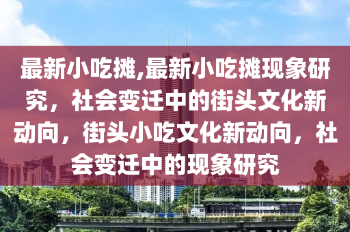 最新小吃攤,最新小吃攤現(xiàn)象研究，社會變遷中的街頭文化新動向，街頭小吃文化新動向，社會變遷中的現(xiàn)象研究