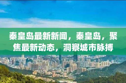 秦皇島最新新聞，秦皇島，聚焦最新動態(tài)，洞察城市脈搏