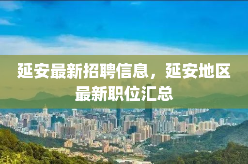 延安最新招聘信息，延安地區(qū)最新職位匯總