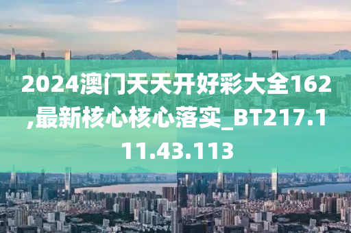 2024澳門天天開好彩大全162,最新核心核心落實_BT217.111.43.113