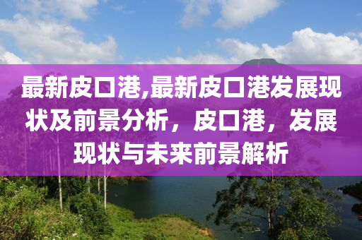 最新皮口港,最新皮口港發(fā)展現(xiàn)狀及前景分析，皮口港，發(fā)展現(xiàn)狀與未來前景解析