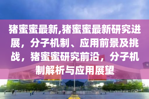 豬蜜蜜最新,豬蜜蜜最新研究進展，分子機制、應(yīng)用前景及挑戰(zhàn)，豬蜜蜜研究前沿，分子機制解析與應(yīng)用展望