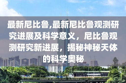 最新尼比魯,最新尼比魯觀測研究進展及科學意義，尼比魯觀測研究新進展，揭秘神秘天體的科學奧秘