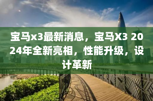 寶馬x3最新消息，寶馬X3 2024年全新亮相，性能升級，設(shè)計革新