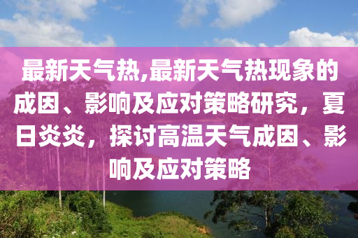 最新天氣熱,最新天氣熱現(xiàn)象的成因、影響及應對策略研究，夏日炎炎，探討高溫天氣成因、影響及應對策略