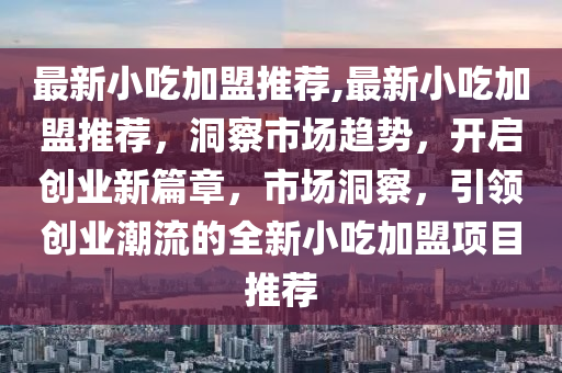 最新小吃加盟推薦,最新小吃加盟推薦，洞察市場趨勢，開啟創(chuàng)業(yè)新篇章，市場洞察，引領(lǐng)創(chuàng)業(yè)潮流的全新小吃加盟項目推薦