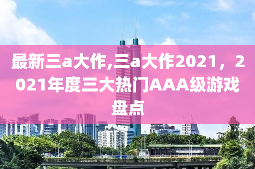 最新三a大作,三a大作2021，2021年度三大熱門AAA級游戲盤點-第1張圖片-姜太公愛釣魚