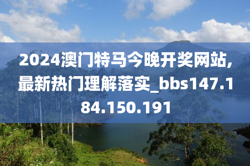 2024澳門特馬今晚開獎網(wǎng)站,最新熱門理解落實_bbs147.184.150.191