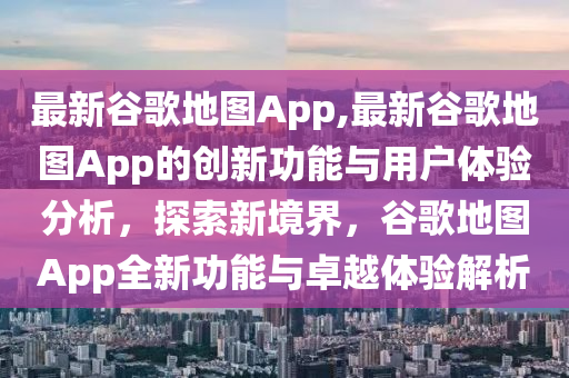 最新谷歌地圖App,最新谷歌地圖App的創(chuàng)新功能與用戶體驗(yàn)分析，探索新境界，谷歌地圖App全新功能與卓越體驗(yàn)解析