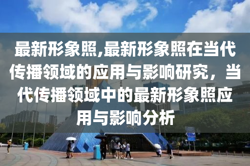 最新形象照,最新形象照在當(dāng)代傳播領(lǐng)域的應(yīng)用與影響研究，當(dāng)代傳播領(lǐng)域中的最新形象照應(yīng)用與影響分析-第1張圖片-姜太公愛(ài)釣魚