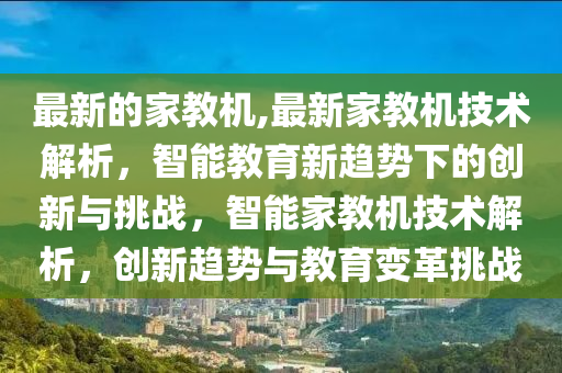 最新的家教機(jī),最新家教機(jī)技術(shù)解析，智能教育新趨勢(shì)下的創(chuàng)新與挑戰(zhàn)，智能家教機(jī)技術(shù)解析，創(chuàng)新趨勢(shì)與教育變革挑戰(zhàn)