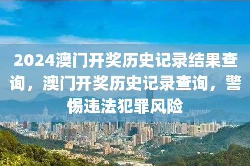 2024澳門開獎歷史記錄結(jié)果查詢，澳門開獎歷史記錄查詢，警惕違法犯罪風險-第1張圖片-姜太公愛釣魚