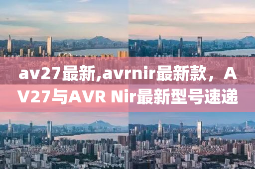 av27最新,avrnir最新款，AV27與AVR Nir最新型號速遞