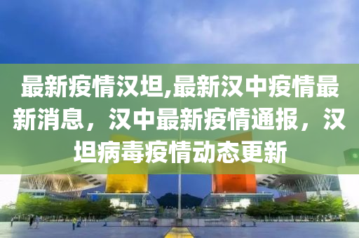 最新疫情漢坦,最新漢中疫情最新消息，漢中最新疫情通報，漢坦病毒疫情動態(tài)更新