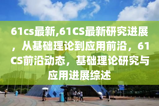 61cs最新,61CS最新研究進展，從基礎(chǔ)理論到應(yīng)用前沿，61CS前沿動態(tài)，基礎(chǔ)理論研究與應(yīng)用進展綜述