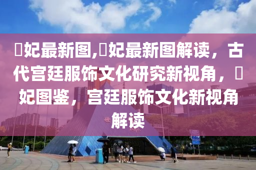 姮妃最新圖,姮妃最新圖解讀，古代宮廷服飾文化研究新視角，姮妃圖鑒，宮廷服飾文化新視角解讀-第1張圖片-姜太公愛釣魚