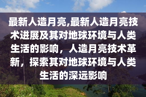 最新人造月亮,最新人造月亮技術進展及其對地球環(huán)境與人類生活的影響，人造月亮技術革新，探索其對地球環(huán)境與人類生活的深遠影響-第1張圖片-姜太公愛釣魚