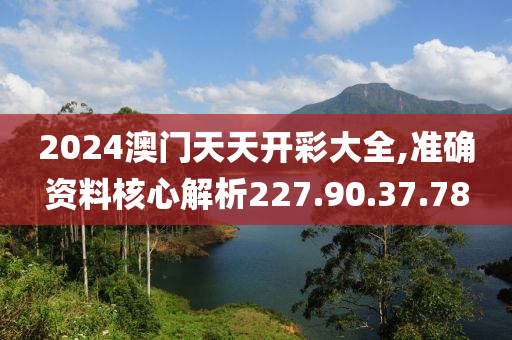 2024澳門天天開彩大全,準(zhǔn)確資料核心解析227.90.37.78