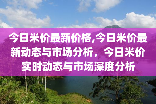 今日米價最新價格,今日米價最新動態(tài)與市場分析，今日米價實(shí)時動態(tài)與市場深度分析