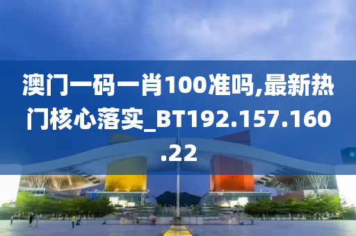 澳門一碼一肖100準嗎,最新熱門核心落實_BT192.157.160.22