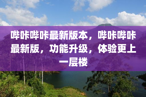 嗶咔嗶咔最新版本，嗶咔嗶咔最新版，功能升級，體驗更上一層樓