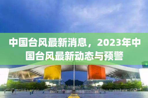 中國(guó)臺(tái)風(fēng)最新消息，2023年中國(guó)臺(tái)風(fēng)最新動(dòng)態(tài)與預(yù)警