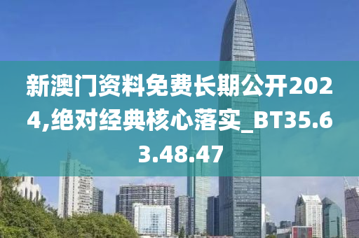 新澳門資料免費長期公開2024,絕對經(jīng)典核心落實_BT35.63.48.47