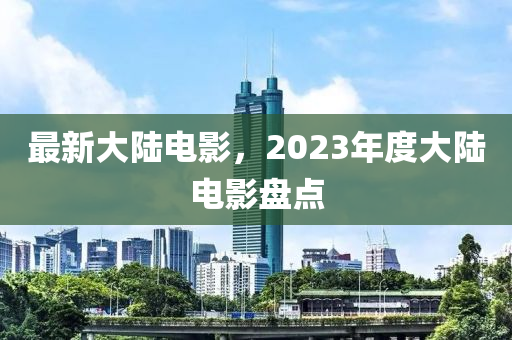 最新大陸電影，2023年度大陸電影盤點