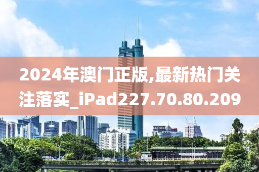 2024年澳門正版,最新熱門關(guān)注落實_iPad227.70.80.209