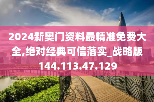 2024新奧門資料最精準免費大全,絕對經(jīng)典可信落實_戰(zhàn)略版144.113.47.129