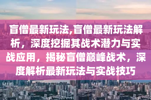 盲僧最新玩法,盲僧最新玩法解析，深度挖掘其戰(zhàn)術(shù)潛力與實(shí)戰(zhàn)應(yīng)用，揭秘盲僧巔峰戰(zhàn)術(shù)，深度解析最新玩法與實(shí)戰(zhàn)技巧