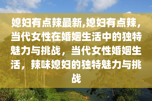 媳婦有點辣最新,媳婦有點辣，當代女性在婚姻生活中的獨特魅力與挑戰(zhàn)，當代女性婚姻生活，辣味媳婦的獨特魅力與挑戰(zhàn)