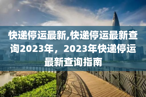 快遞停運(yùn)最新,快遞停運(yùn)最新查詢2023年，2023年快遞停運(yùn)最新查詢指南-第1張圖片-姜太公愛釣魚