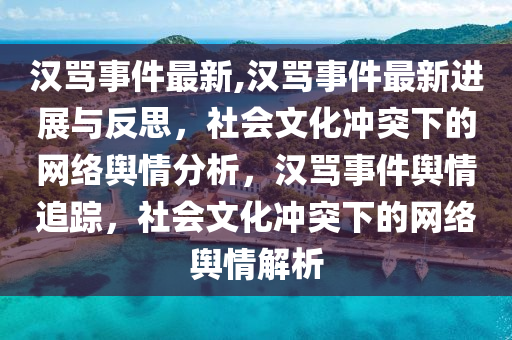 漢罵事件最新,漢罵事件最新進展與反思，社會文化沖突下的網(wǎng)絡(luò)輿情分析，漢罵事件輿情追蹤，社會文化沖突下的網(wǎng)絡(luò)輿情解析