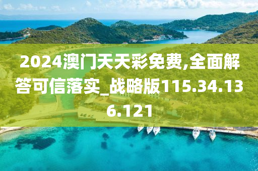 2024澳門天天彩免費,全面解答可信落實_戰(zhàn)略版115.34.136.121