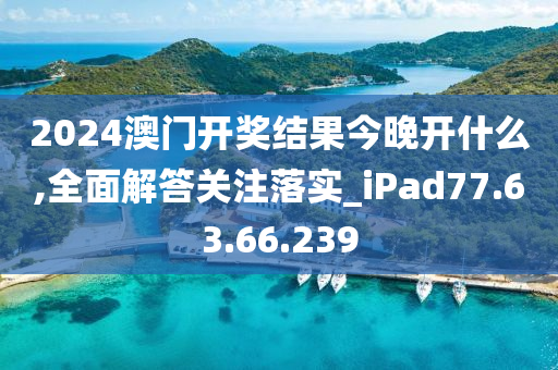 2024澳門開獎結(jié)果今晚開什么,全面解答關(guān)注落實_iPad77.63.66.239