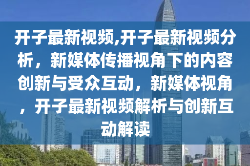 開(kāi)子最新視頻,開(kāi)子最新視頻分析，新媒體傳播視角下的內(nèi)容創(chuàng)新與受眾互動(dòng)，新媒體視角，開(kāi)子最新視頻解析與創(chuàng)新互動(dòng)解讀