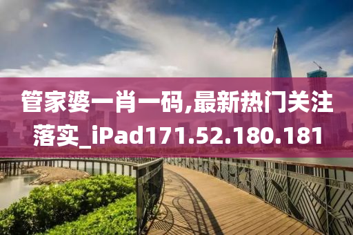 管家婆一肖一碼,最新熱門關(guān)注落實_iPad171.52.180.181