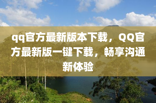 qq官方最新版本下載，QQ官方最新版一鍵下載，暢享溝通新體驗(yàn)