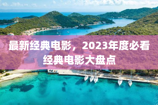 最新經(jīng)典電影，2023年度必看經(jīng)典電影大盤點-第1張圖片-姜太公愛釣魚