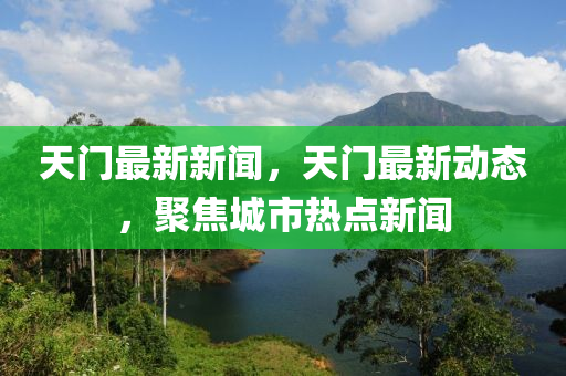 天門最新新聞，天門最新動態(tài)，聚焦城市熱點新聞