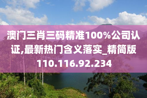 澳門三肖三碼精準(zhǔn)100%公司認(rèn)證,最新熱門含義落實(shí)_精簡(jiǎn)版110.116.92.234