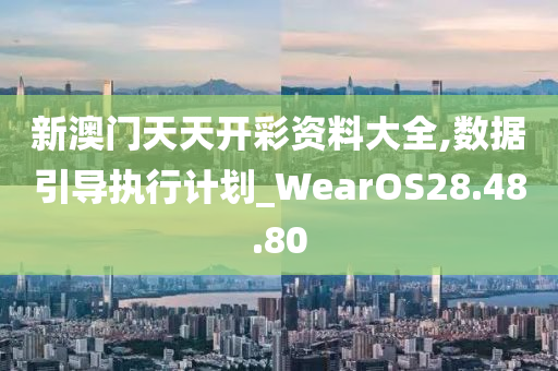 新澳門天天開彩資料大全,數(shù)據(jù)引導(dǎo)執(zhí)行計劃_WearOS28.48.80