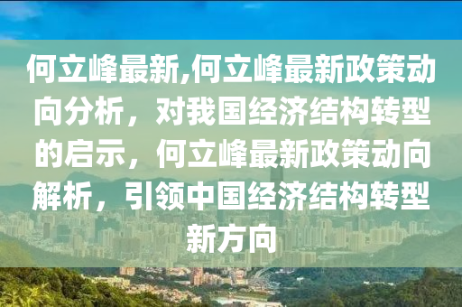 何立峰最新,何立峰最新政策動(dòng)向分析，對我國經(jīng)濟(jì)結(jié)構(gòu)轉(zhuǎn)型的啟示，何立峰最新政策動(dòng)向解析，引領(lǐng)中國經(jīng)濟(jì)結(jié)構(gòu)轉(zhuǎn)型新方向-第1張圖片-姜太公愛釣魚