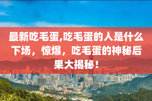 最新吃毛蛋,吃毛蛋的人是什么下場，驚爆，吃毛蛋的神秘后果大揭秘！