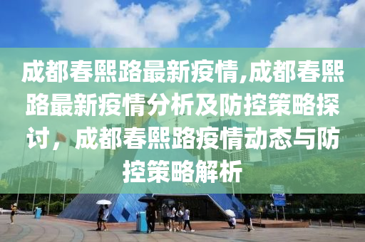 成都春熙路最新疫情,成都春熙路最新疫情分析及防控策略探討，成都春熙路疫情動(dòng)態(tài)與防控策略解析