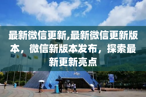 最新微信更新,最新微信更新版本，微信新版本發(fā)布，探索最新更新亮點(diǎn)