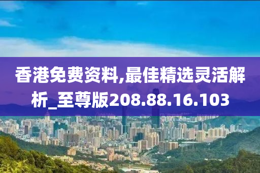 香港免費(fèi)資料,最佳精選靈活解析_至尊版208.88.16.103