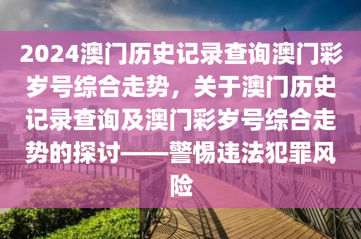 2024澳門歷史記錄查詢澳門彩歲號綜合走勢，關(guān)于澳門歷史記錄查詢及澳門彩歲號綜合走勢的探討——警惕違法犯罪風(fēng)險(xiǎn)-第1張圖片-姜太公愛釣魚